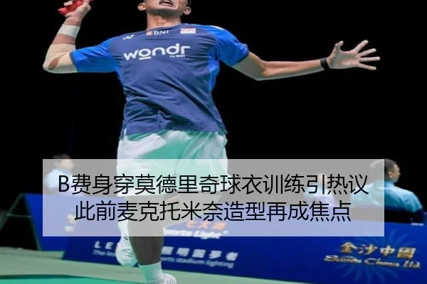 B费身穿莫德里奇球衣训练引热议 此前麦克托米奈造型再成焦点