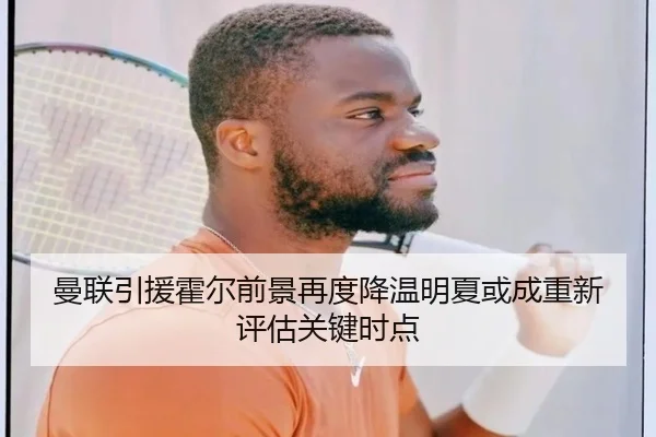 曼联引援霍尔前景再度降温明夏或成重新评估关键时点