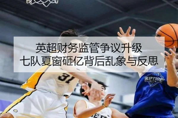 英超财务监管争议升级 七队夏窗砸亿背后乱象与反思