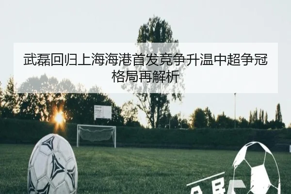武磊回归上海海港首发竞争升温中超争冠格局再解析