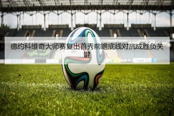 德约科维奇大师赛复出首秀前瞻底线对抗成胜负关键